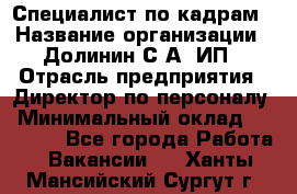 Специалист по кадрам › Название организации ­ Долинин С.А, ИП › Отрасль предприятия ­ Директор по персоналу › Минимальный оклад ­ 28 000 - Все города Работа » Вакансии   . Ханты-Мансийский,Сургут г.